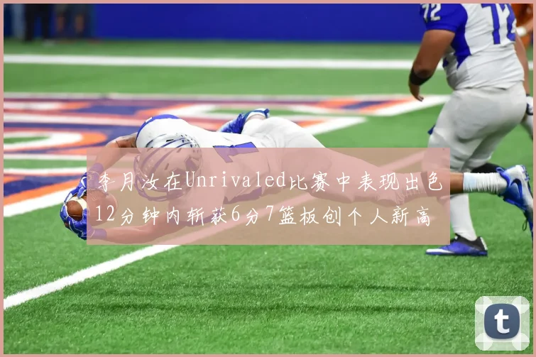 李月汝在Unrivaled比赛中表现出色12分钟内斩获6分7篮板创个人新高